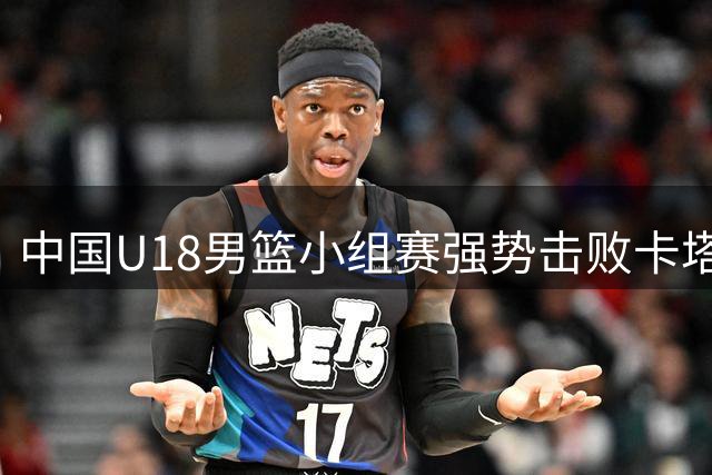 中国U18男篮小组赛强势击败卡塔尔展现优异状态