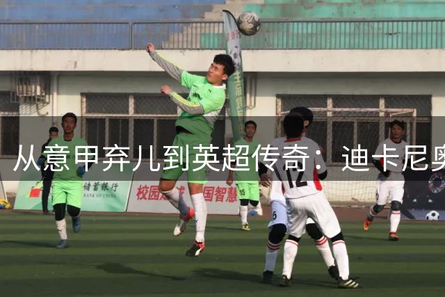 从意甲弃儿到英超传奇：迪卡尼奥的双面足球人生