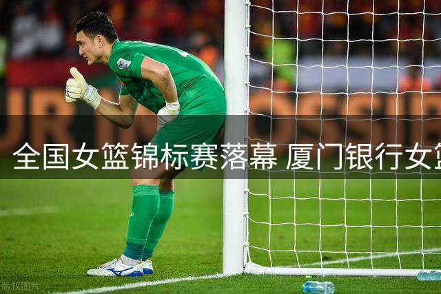 全国女篮锦标赛落幕 厦门银行女篮惜败获第十二名