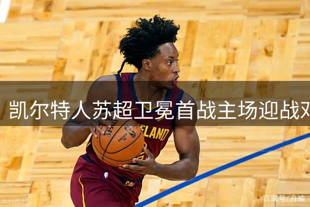 凯尔特人苏超卫冕首战主场迎战邓迪，天空体育直播中