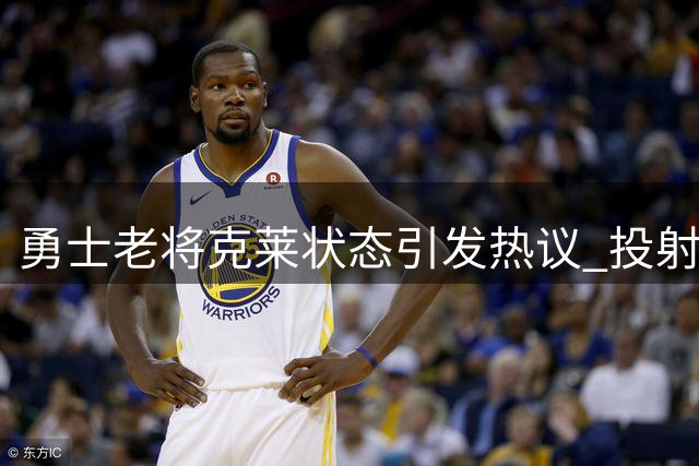 勇士老将克莱状态引发热议 投射手感犹存但防守显疲态