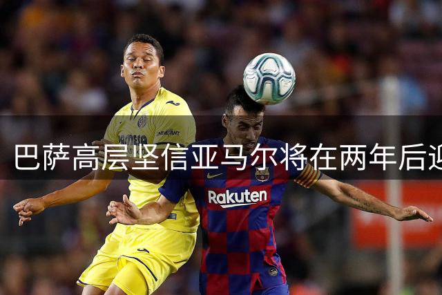 巴萨高层坚信亚马尔将在两年后迎来爆发