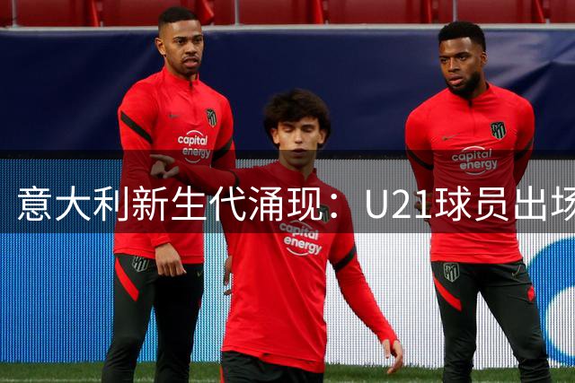 意大利新生代涌现：U21球员出场纪录揭秘，未来之星浮出水面