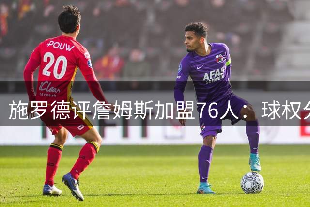 施罗德评詹姆斯加盟76人：球权分配成豪华阵容隐忧