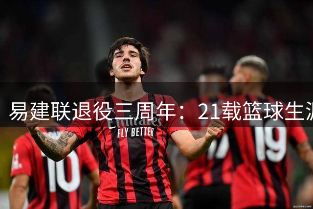 易建联退役三周年：21载篮球生涯圆满落幕