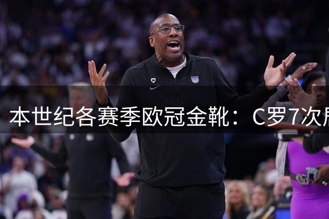 本世纪各赛季欧冠金靴：C罗7次居首，梅西6次