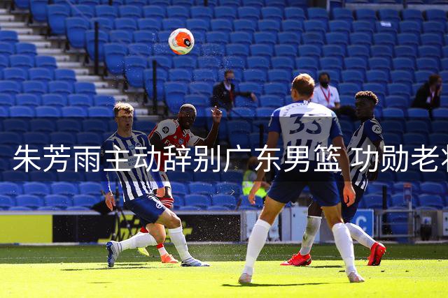 朱芳雨主动辞别广东男篮 功勋老将开启人生新篇章
