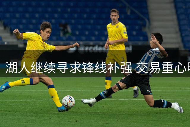 湖人继续寻求锋线补强 交易重心明确