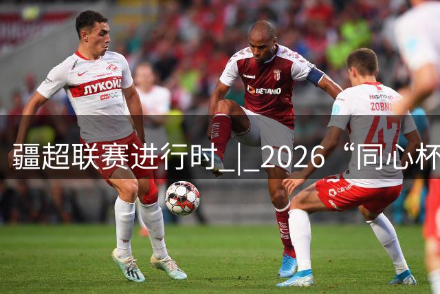 疆超联赛进行时 | 2026“同心杯”新疆足球超级联赛半决赛次回合伊犁赛区赛后新闻发布会召开