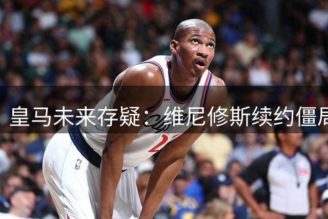 皇马未来存疑：维尼修斯续约僵局背后的离队信号
