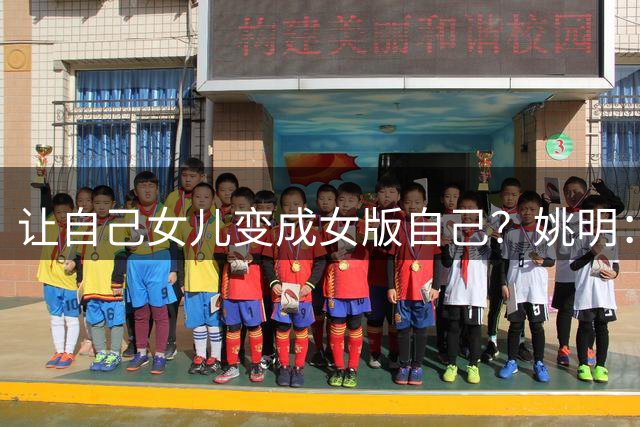 让自己女儿变成女版自己？姚明：没要求她打篮球 尊重她的兴趣爱好