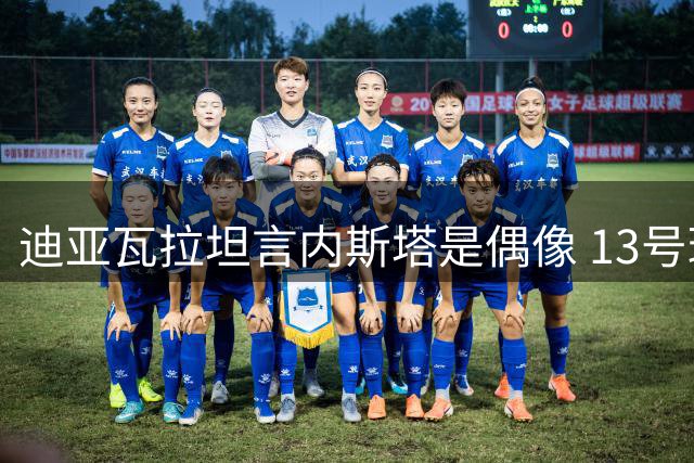迪亚瓦拉坦言内斯塔是偶像 13号球衣选择源自崇拜